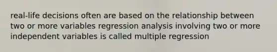 real-life decisions often are based on the relationship between two or more variables regression analysis involving two or more independent variables is called multiple regression