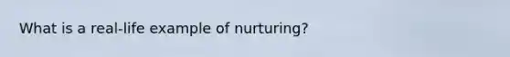 What is a real-life example of nurturing?