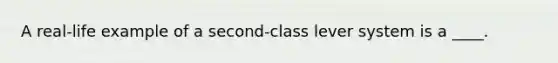 A real-life example of a second-class lever system is a ____.