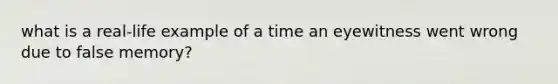 what is a real-life example of a time an eyewitness went wrong due to false memory?