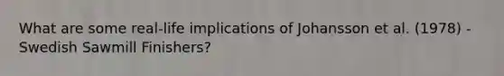 What are some real-life implications of Johansson et al. (1978) - Swedish Sawmill Finishers?