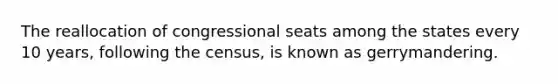 The reallocation of congressional seats among the states every 10 years, following the census, is known as gerrymandering.