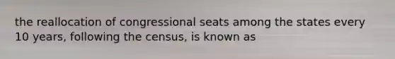 the reallocation of congressional seats among the states every 10 years, following the census, is known as