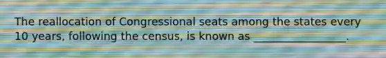 The reallocation of Congressional seats among the states every 10 years, following the census, is known as _________________.