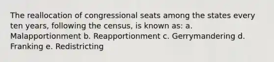 The reallocation of congressional seats among the states every ten years, following the census, is known as: a. Malapportionment b. Reapportionment c. Gerrymandering d. Franking e. Redistricting