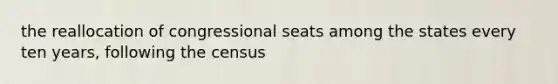 the reallocation of congressional seats among the states every ten years, following the census