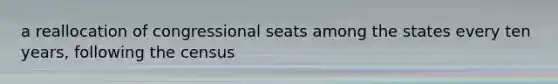 a reallocation of congressional seats among the states every ten years, following the census