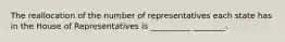 The reallocation of the number of representatives each state has in the House of Representatives is __________ ________.