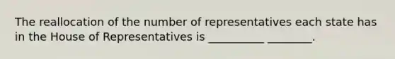 The reallocation of the number of representatives each state has in the House of Representatives is __________ ________.