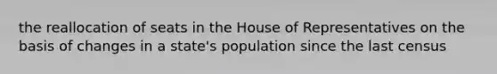 the reallocation of seats in the House of Representatives on the basis of changes in a state's population since the last census