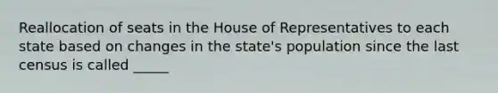 Reallocation of seats in the House of Representatives to each state based on changes in the state's population since the last census is called _____