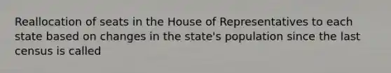 Reallocation of seats in the House of Representatives to each state based on changes in the state's population since the last census is called