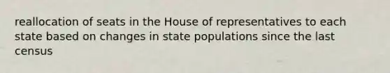 reallocation of seats in the House of representatives to each state based on changes in state populations since the last census