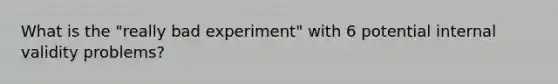 What is the "really bad experiment" with 6 potential internal validity problems?