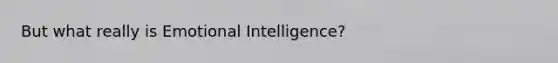 But what really is Emotional Intelligence?