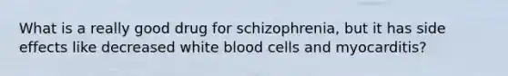 What is a really good drug for schizophrenia, but it has side effects like decreased white blood cells and myocarditis?