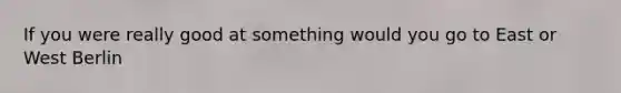 If you were really good at something would you go to East or West Berlin