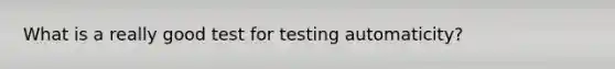 What is a really good test for testing automaticity?