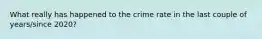 What really has happened to the crime rate in the last couple of years/since 2020?