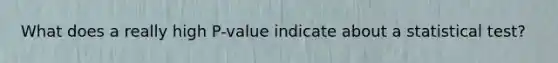 What does a really high P-value indicate about a statistical test?