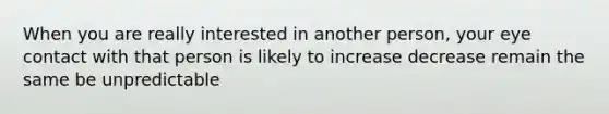 When you are really interested in another person, your eye contact with that person is likely to increase decrease remain the same be unpredictable