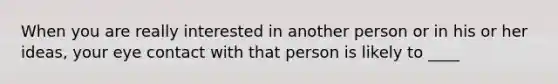 When you are really interested in another person or in his or her ideas, your eye contact with that person is likely to ____