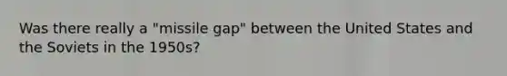 Was there really a "missile gap" between the United States and the Soviets in the 1950s?