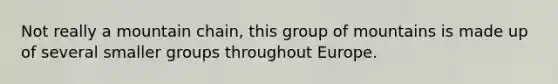 Not really a mountain chain, this group of mountains is made up of several smaller groups throughout Europe.