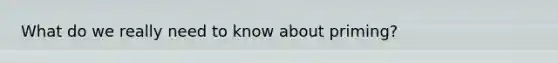 What do we really need to know about priming?