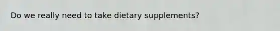 Do we really need to take dietary supplements?