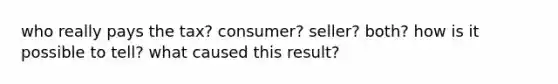 who really pays the tax? consumer? seller? both? how is it possible to tell? what caused this result?