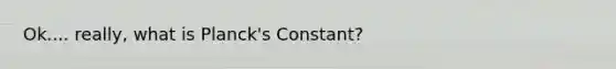 Ok.... really, what is Planck's Constant?