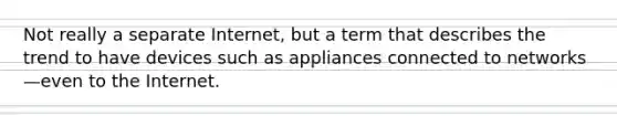 Not really a separate Internet, but a term that describes the trend to have devices such as appliances connected to networks—even to the Internet.