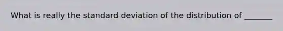 What is really the standard deviation of the distribution of _______