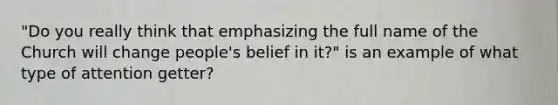 "Do you really think that emphasizing the full name of the Church will change people's belief in it?" is an example of what type of attention getter?