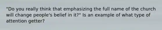 "Do you really think that emphasizing the full name of the church will change people's belief in it?" Is an example of what type of attention getter?