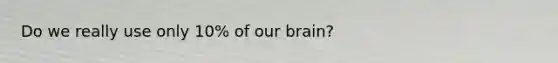 Do we really use only 10% of our brain?