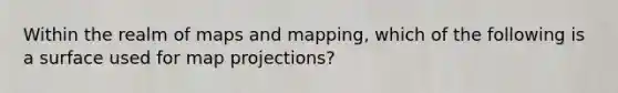 Within the realm of maps and mapping, which of the following is a surface used for map projections?