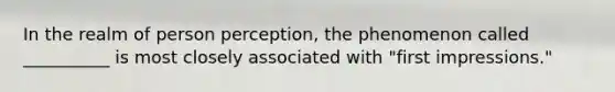 In the realm of person perception, the phenomenon called __________ is most closely associated with "first impressions."