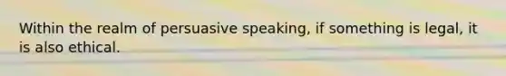 Within the realm of persuasive speaking, if something is legal, it is also ethical.