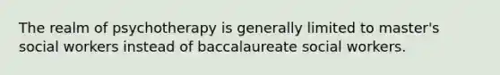 The realm of psychotherapy is generally limited to master's social workers instead of baccalaureate social workers.