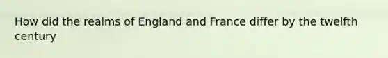 How did the realms of England and France differ by the twelfth century