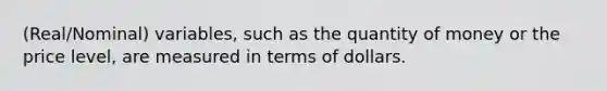 (Real/Nominal) variables, such as the quantity of money or the price level, are measured in terms of dollars.