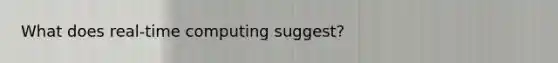 What does real-time computing suggest?