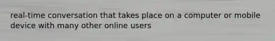 real-time conversation that takes place on a computer or mobile device with many other online users