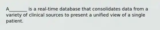 A________ is a real-time database that consolidates data from a variety of clinical sources to present a unified view of a single patient.