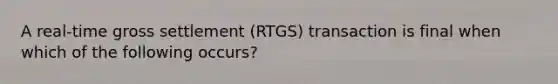 A real-time gross settlement (RTGS) transaction is final when which of the following occurs?