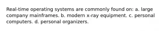 Real-time operating systems are commonly found on: a. large company mainframes. b. modern x-ray equipment. c. personal computers. d. personal organizers.