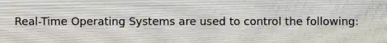 Real-Time Operating Systems are used to control the following: