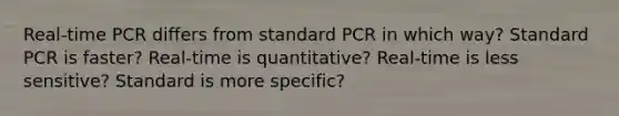 Real-time PCR differs from standard PCR in which way? Standard PCR is faster? Real-time is quantitative? Real-time is less sensitive? Standard is more specific?